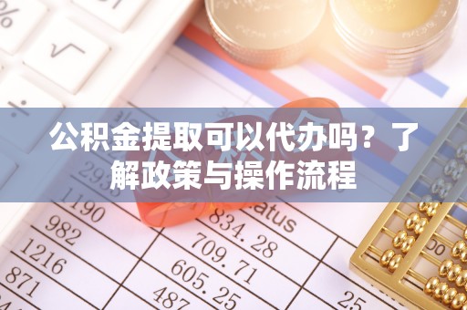 攀枝花公积金提取可以代办吗？了解政策与操作流程