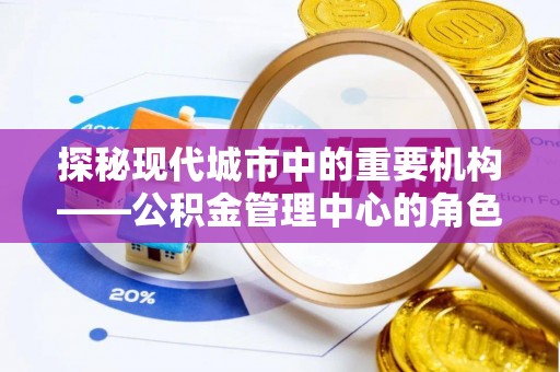 攀枝花探秘现代城市中的重要机构——公积金管理中心的角色与使命