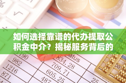 攀枝花如何选择靠谱的代办提取公积金中介？揭秘服务背后的真相