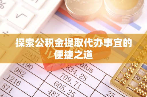攀枝花探索公积金提取代办事宜的便捷之道
