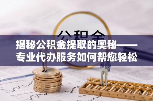 攀枝花揭秘公积金提取的奥秘——专业代办服务如何帮您轻松搞定
