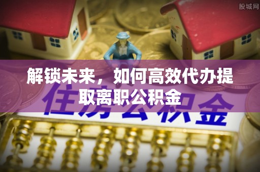 攀枝花解锁未来，如何高效代办提取离职公积金