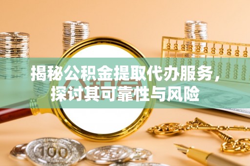攀枝花揭秘公积金提取代办服务，探讨其可靠性与风险