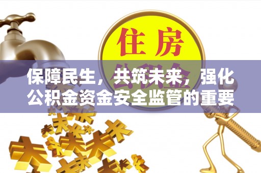 攀枝花保障民生，共筑未来，强化公积金资金安全监管的重要性