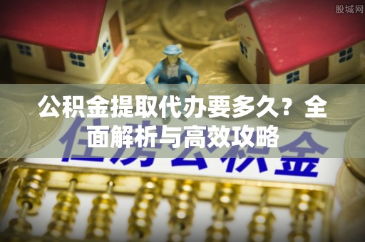 攀枝花公积金提取代办要多久？全面解析与高效攻略
