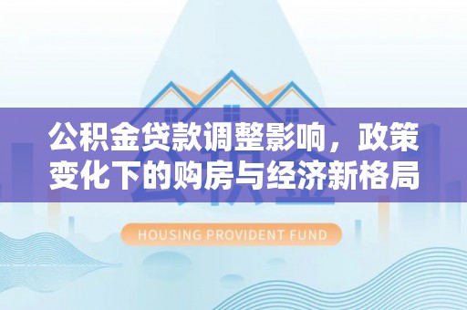 攀枝花公积金贷款调整影响，政策变化下的购房与经济新格局