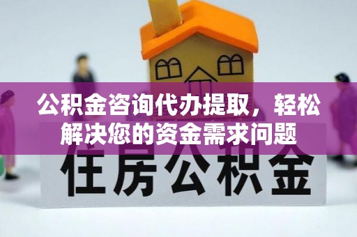 攀枝花公积金咨询代办提取，轻松解决您的资金需求问题