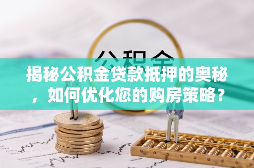 攀枝花揭秘公积金贷款抵押的奥秘，如何优化您的购房策略？