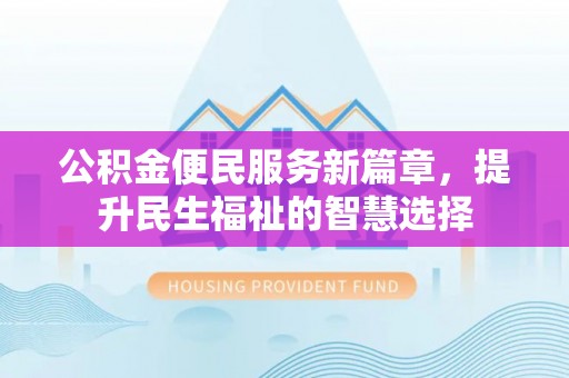 攀枝花公积金便民服务新篇章，提升民生福祉的智慧选择