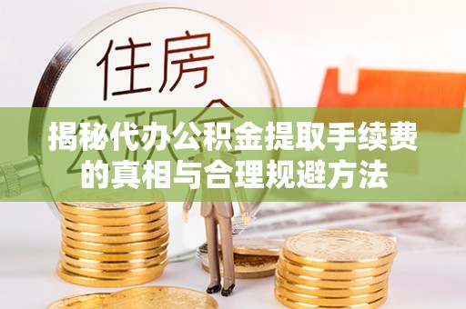 攀枝花揭秘代办公积金提取手续费的真相与合理规避方法