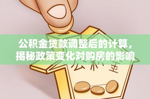 攀枝花公积金贷款调整后的计算，揭秘政策变化对购房的影响