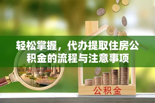 攀枝花轻松掌握，代办提取住房公积金的流程与注意事项
