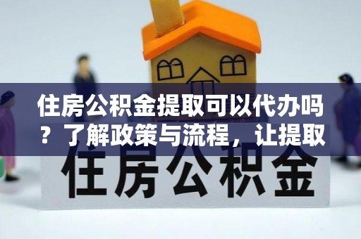 攀枝花住房公积金提取可以代办吗？了解政策与流程，让提取更便捷