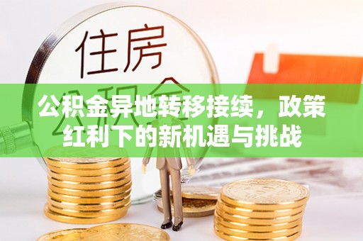 攀枝花公积金异地转移接续，政策红利下的新机遇与挑战