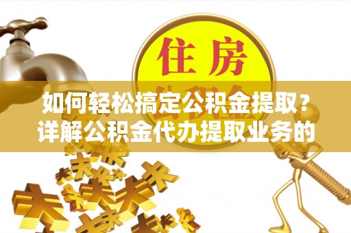 攀枝花如何轻松搞定公积金提取？详解公积金代办提取业务的便捷之道