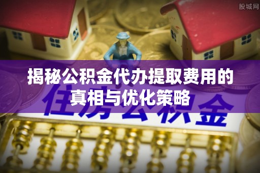 攀枝花揭秘公积金代办提取费用的真相与优化策略
