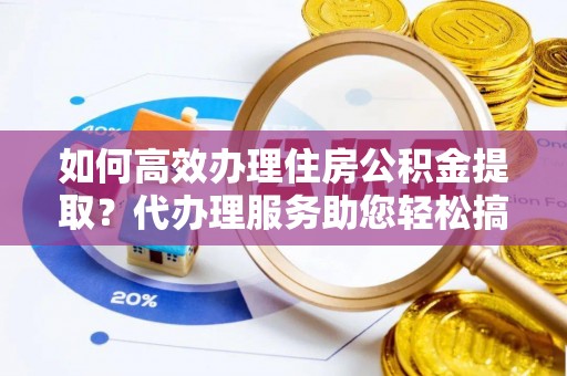 攀枝花如何高效办理住房公积金提取？代办理服务助您轻松搞定
