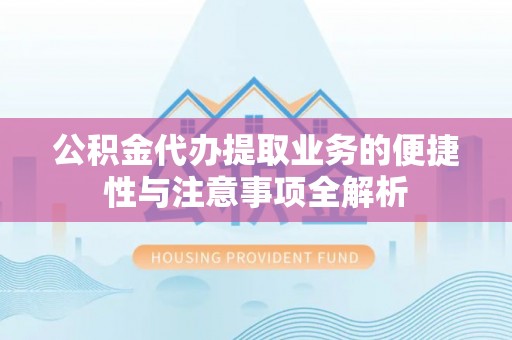 攀枝花公积金代办提取业务的便捷性与注意事项全解析