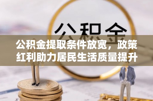 攀枝花公积金提取条件放宽，政策红利助力居民生活质量提升