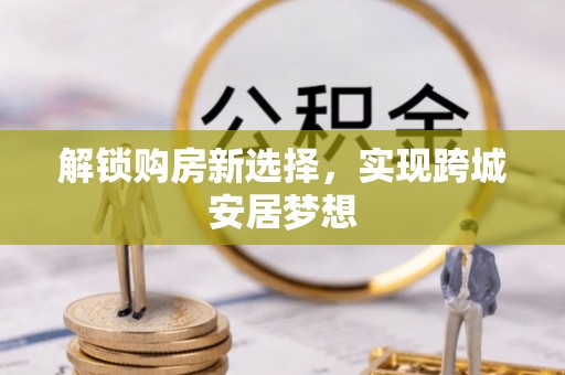 攀枝花解锁购房新选择，实现跨城安居梦想