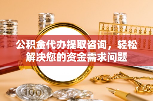 攀枝花公积金代办提取咨询，轻松解决您的资金需求问题