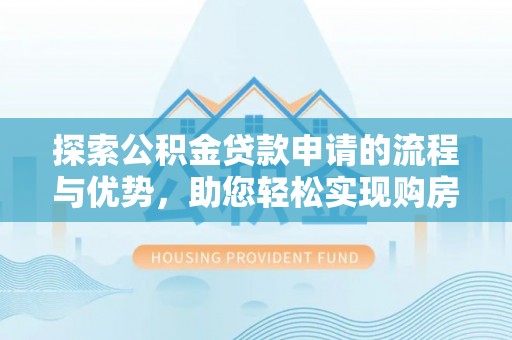攀枝花探索公积金贷款申请的流程与优势，助您轻松实现购房梦想