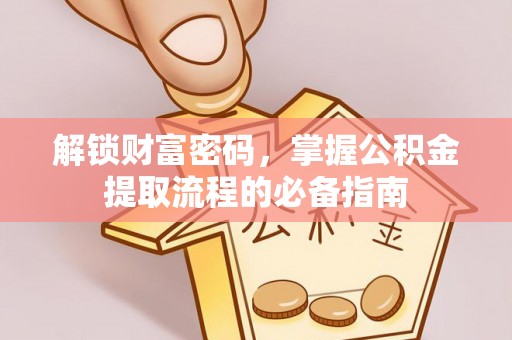攀枝花解锁财富密码，掌握公积金提取流程的必备指南