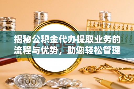 攀枝花揭秘公积金代办提取业务的流程与优势，助您轻松管理财务