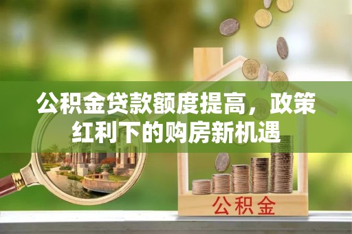 攀枝花公积金贷款额度提高，政策红利下的购房新机遇