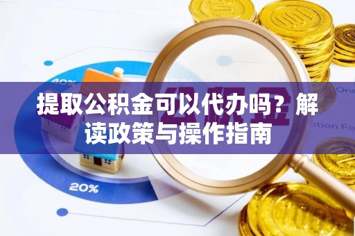攀枝花提取公积金可以代办吗？解读政策与操作指南