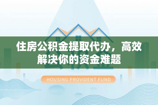 攀枝花住房公积金提取代办，高效解决你的资金难题