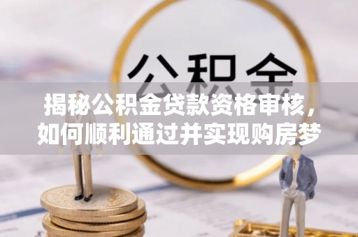 攀枝花揭秘公积金贷款资格审核，如何顺利通过并实现购房梦想