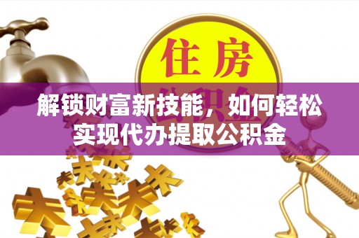攀枝花解锁财富新技能，如何轻松实现代办提取公积金