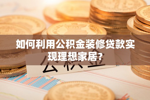 攀枝花如何利用公积金装修贷款实现理想家居？