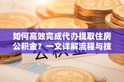 攀枝花如何高效完成代办提取住房公积金？一文详解流程与技巧