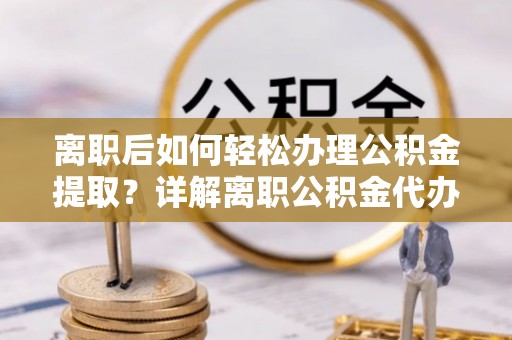 攀枝花离职后如何轻松办理公积金提取？详解离职公积金代办提取流程