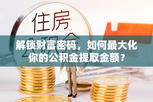 攀枝花解锁财富密码，如何最大化你的公积金提取金额？