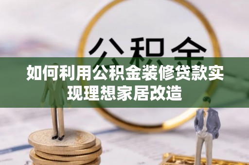 攀枝花如何利用公积金装修贷款实现理想家居改造