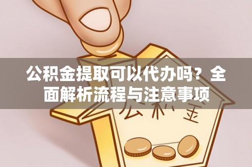 攀枝花公积金提取可以代办吗？全面解析流程与注意事项