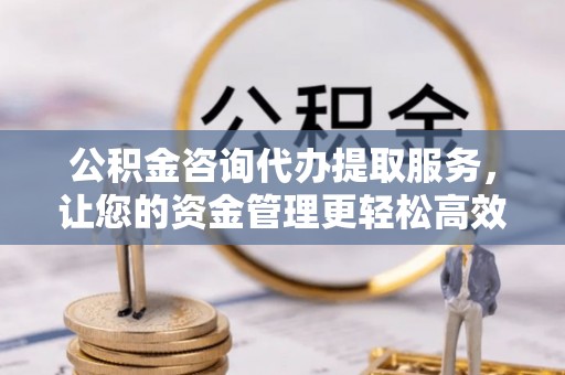 攀枝花公积金咨询代办提取服务，让您的资金管理更轻松高效