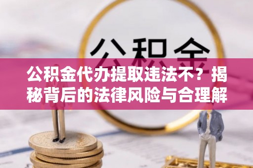 攀枝花公积金代办提取违法不？揭秘背后的法律风险与合理解决方案