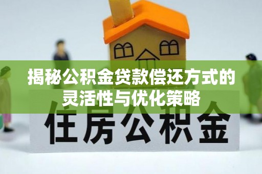 攀枝花揭秘公积金贷款偿还方式的灵活性与优化策略