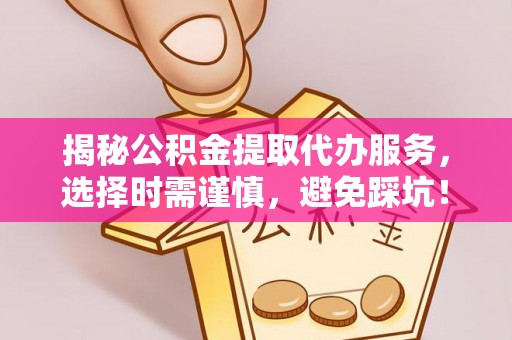 攀枝花揭秘公积金提取代办服务，选择时需谨慎，避免踩坑！