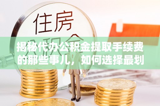 攀枝花揭秘代办公积金提取手续费的那些事儿，如何选择最划算的服务？