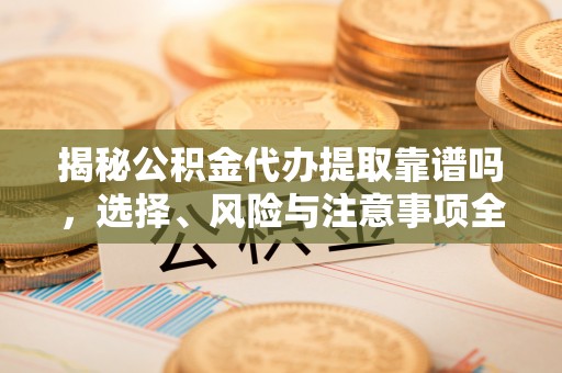 攀枝花揭秘公积金代办提取靠谱吗，选择、风险与注意事项全解析