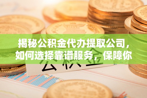 攀枝花揭秘公积金代办提取公司，如何选择靠谱服务，保障你的资金安全