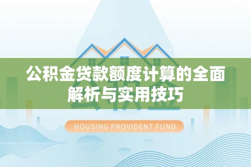 攀枝花公积金贷款额度计算的全面解析与实用技巧