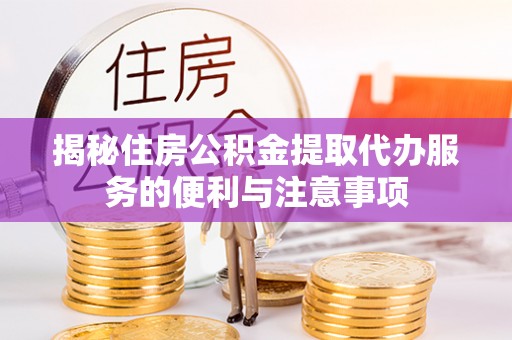 攀枝花揭秘住房公积金提取代办服务的便利与注意事项