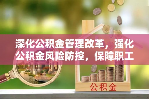 攀枝花深化公积金管理改革，强化公积金风险防控，保障职工权益