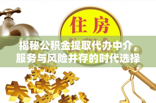 攀枝花揭秘公积金提取代办中介，服务与风险并存的时代选择